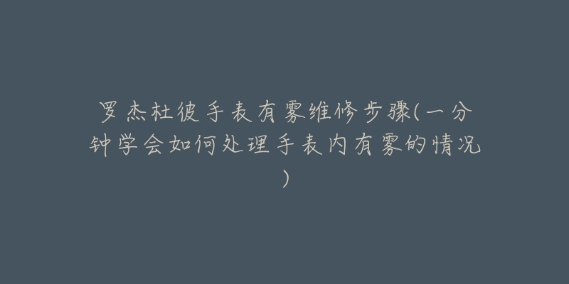 罗杰杜彼手表有雾维修步骤(一分钟学会如何处理手表内有雾的情况)-名表号 罗杰杜彼手表有雾维修步骤(一分钟学会如何处理手表内有雾的情况)