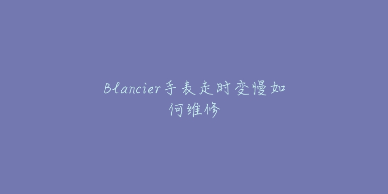 Blancier手表走时变慢如何维修-名表号 Blancier手表走时变慢如何维修