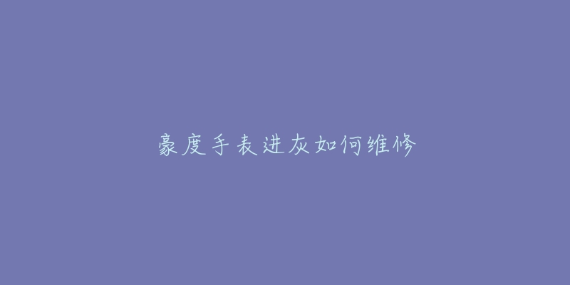 豪度手表进灰如何维修-名表号 豪度手表进灰如何维修