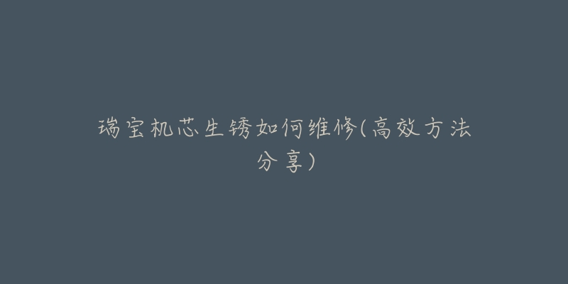瑞宝机芯生锈如何维修(高效方法分享)-名表号 瑞宝机芯生锈如何维修(高效方法分享)