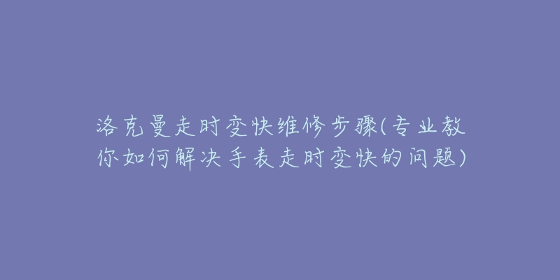 洛克曼走时变快维修步骤(专业教你如何解决手表走时变快的问题)-名表号 洛克曼走时变快维修步骤(专业教你如何解决手表走时变快的问题)