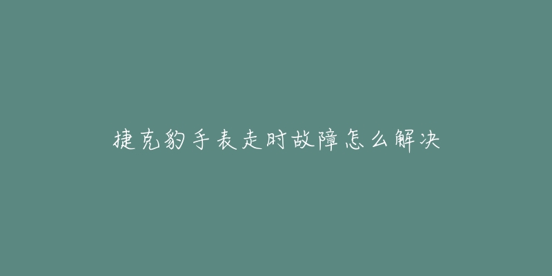 捷克豹手表走时故障怎么解决-名表号 捷克豹手表走时故障怎么解决