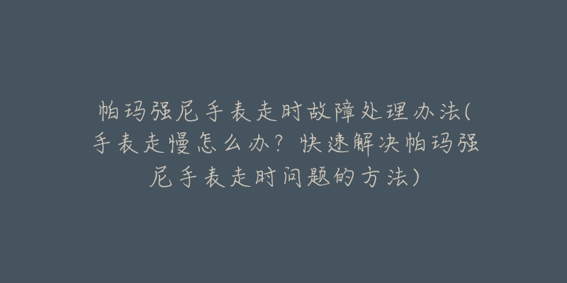 帕玛强尼手表走时故障处理办法(手表走慢怎么办?快速解决帕玛强尼手表走时问题的方法)-名表号 帕玛强尼手表走时故障处理办法(手表走慢怎么办?快速解决帕玛强尼手表走时问题的方法)