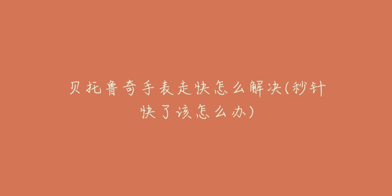贝托鲁奇手表走快怎么解决(秒针快了该怎么办)-名表号 贝托鲁奇手表走快怎么解决(秒针快了该怎么办)