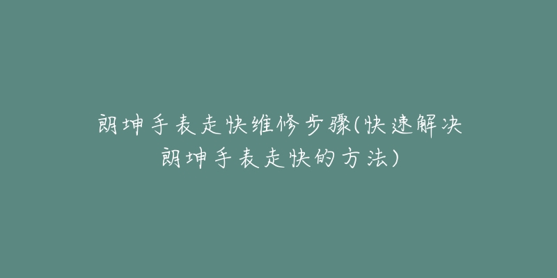 朗坤手表走快维修步骤(快速解决朗坤手表走快的方法)-名表号 朗坤手表走快维修步骤(快速解决朗坤手表走快的方法)