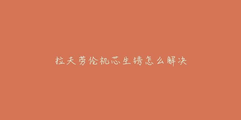 拉夫劳伦机芯生锈怎么解决-名表号 拉夫劳伦机芯生锈怎么解决