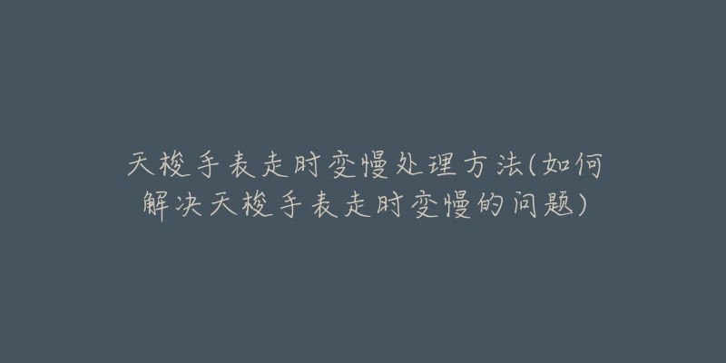 天梭手表走时变慢处理方法(如何解决天梭手表走时变慢的问题)-名表号 天梭手表走时变慢处理方法(如何解决天梭手表走时变慢的问题)