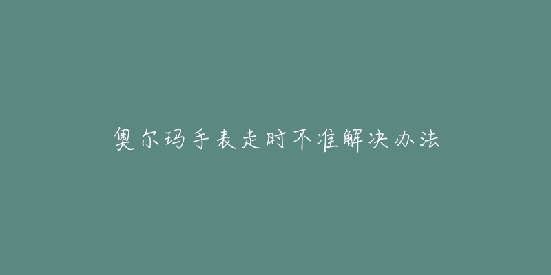 奥尔玛手表走时不准解决办法-名表号 奥尔玛手表走时不准解决办法
