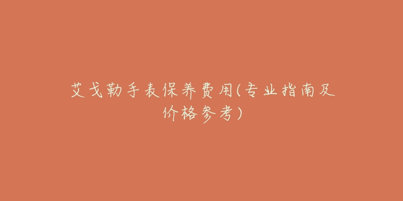艾戈勒手表保养费用(专业指南及价格参考)-名表号 艾戈勒手表保养费用(专业指南及价格参考)