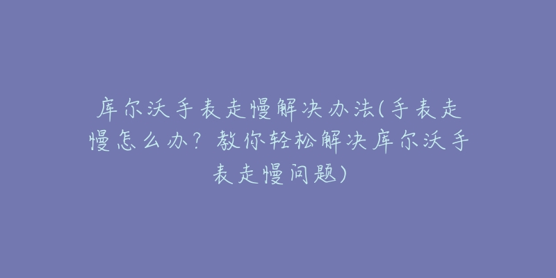 库尔沃手表走慢解决办法(手表走慢怎么办?教你轻松解决库尔沃手表走慢问题)-名表号 库尔沃手表走慢解决办法(手表走慢怎么办?教你轻松解决库尔沃手表走慢问题)