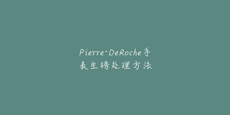 Pierre-DeRoche手表生锈处理方法-名表号 Pierre-DeRoche手表生锈处理方法