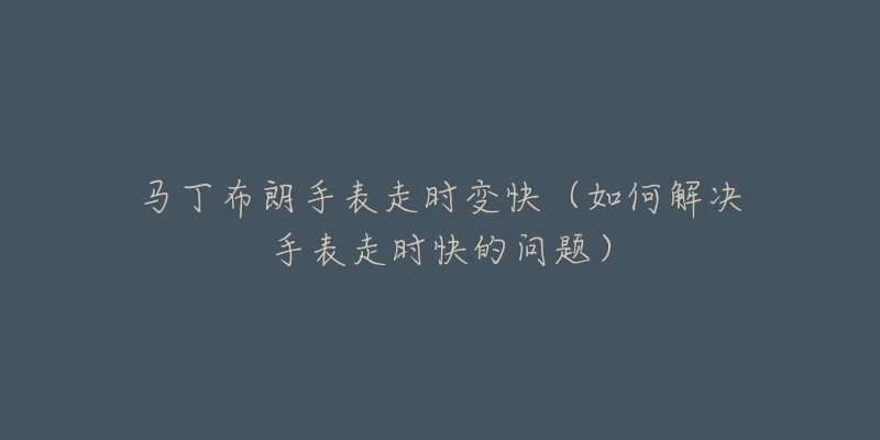 马丁布朗手表走时变快(如何解决手表走时快的问题)-名表号 马丁布朗手表走时变快(如何解决手表走时快的问题)