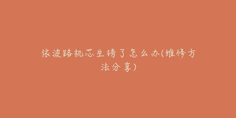 依波路机芯生锈了怎么办(维修方法分享)-名表号 依波路机芯生锈了怎么办(维修方法分享)