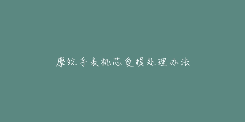 摩纹手表机芯受损处理办法-名表号 摩纹手表机芯受损处理办法
