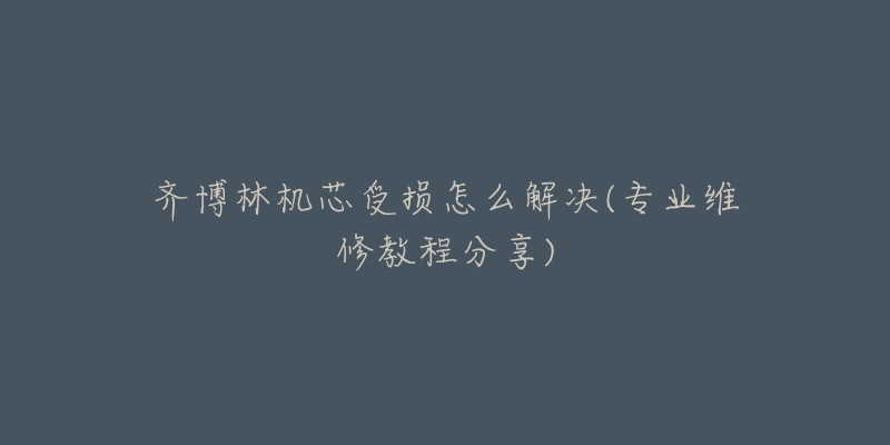 齐博林机芯受损怎么解决(专业维修教程分享)-名表号 齐博林机芯受损怎么解决(专业维修教程分享)