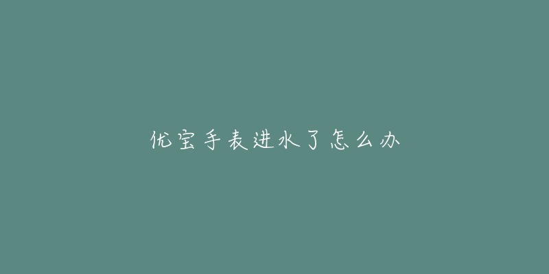 优宝手表进水了怎么办-名表号 优宝手表进水了怎么办