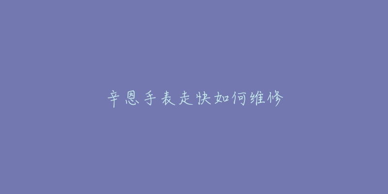 辛恩手表走快如何维修-名表号 辛恩手表走快如何维修