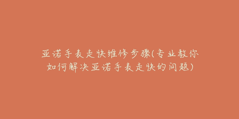 亚诺手表走快维修步骤(专业教你如何解决亚诺手表走快的问题)-名表号 亚诺手表走快维修步骤(专业教你如何解决亚诺手表走快的问题)