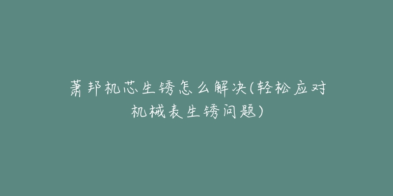 萧邦机芯生锈怎么解决(轻松应对机械表生锈问题)-名表号 萧邦机芯生锈怎么解决(轻松应对机械表生锈问题)