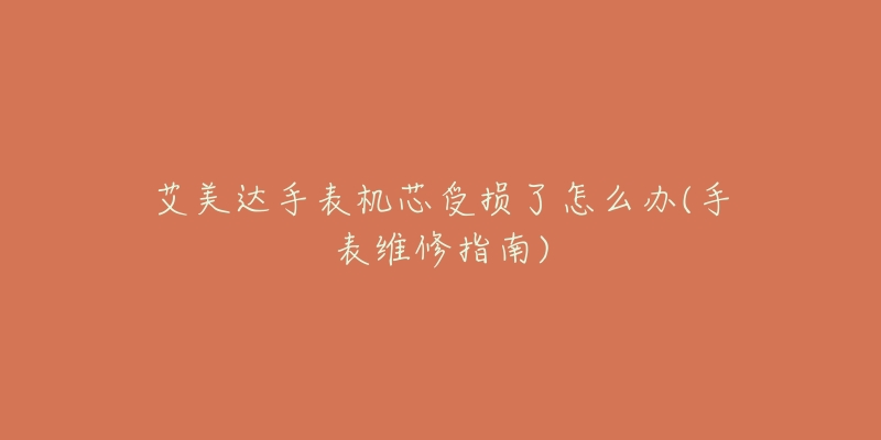 艾美达手表机芯受损了怎么办(手表维修指南)-名表号 艾美达手表机芯受损了怎么办(手表维修指南)
