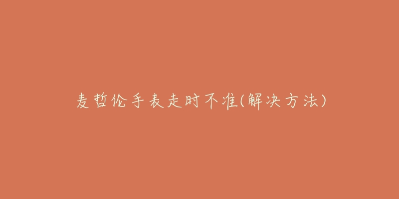 麦哲伦手表走时不准(解决方法)-名表号 麦哲伦手表走时不准(解决方法)