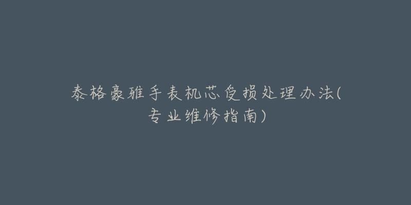 泰格豪雅手表机芯受损处理办法(专业维修指南)-名表号 泰格豪雅手表机芯受损处理办法(专业维修指南)