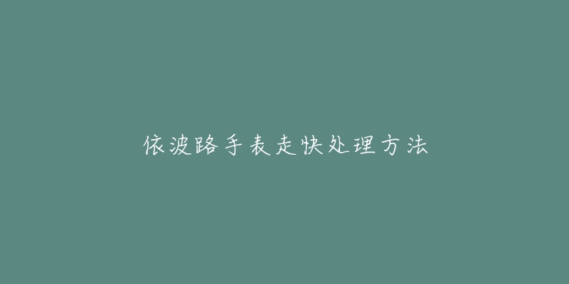 依波路手表走快处理方法-名表号 依波路手表走快处理方法