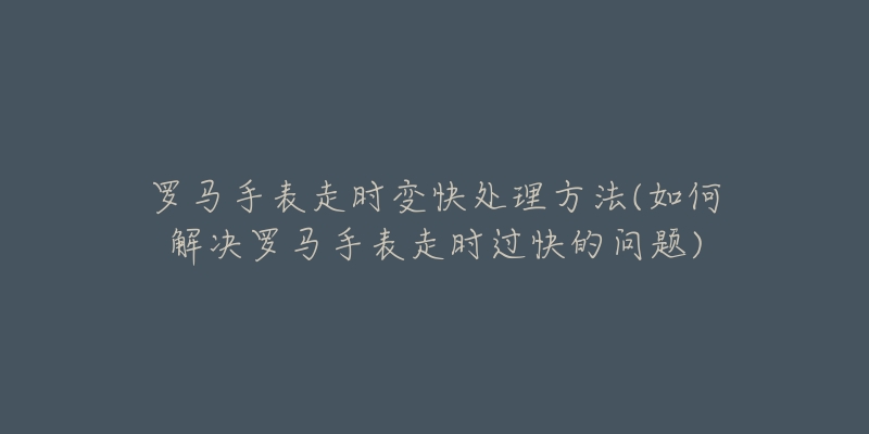 罗马手表走时变快处理方法(如何解决罗马手表走时过快的问题)-名表号 罗马手表走时变快处理方法(如何解决罗马手表走时过快的问题)