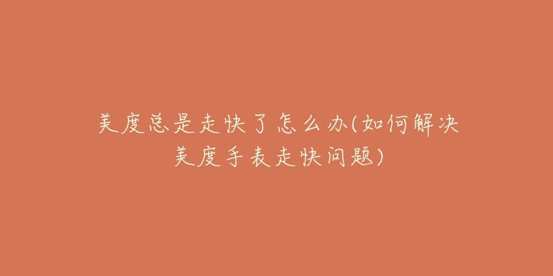 美度总是走快了怎么办(如何解决美度手表走快问题)-名表号 美度总是走快了怎么办(如何解决美度手表走快问题)