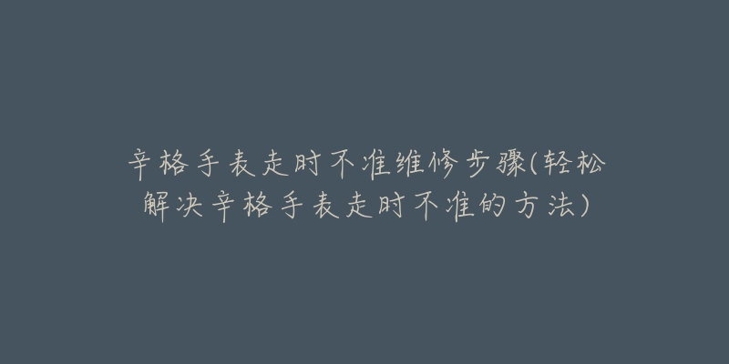 辛格手表走时不准维修步骤(轻松解决辛格手表走时不准的方法)-名表号 辛格手表走时不准维修步骤(轻松解决辛格手表走时不准的方法)