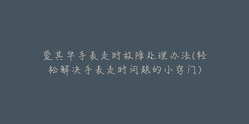 辛恩手表机芯生锈解决办法(轻松搞定手表机芯生锈的小妙招)-名表号 辛恩手表机芯生锈解决办法(轻松搞定手表机芯生锈的小妙招)