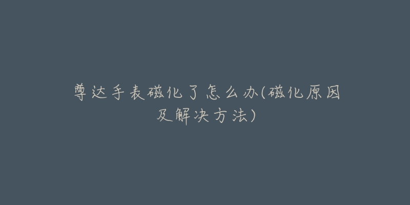 尊达手表磁化了怎么办(磁化原因及解决方法)-名表号 尊达手表磁化了怎么办(磁化原因及解决方法)