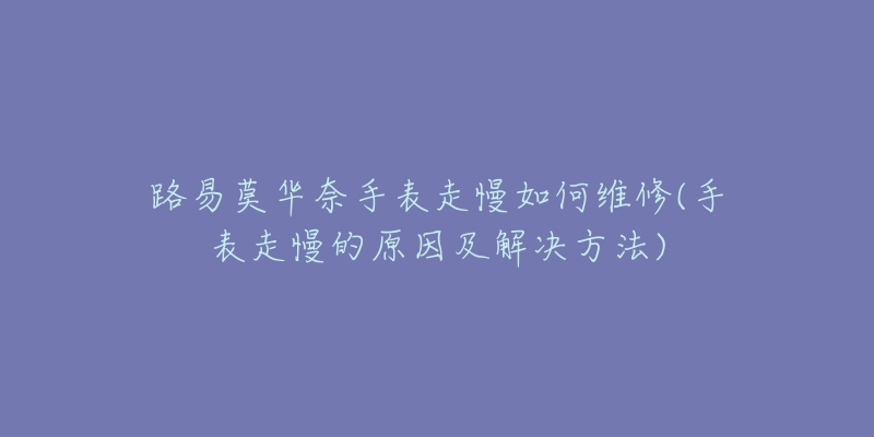 路易莫华奈手表走慢如何维修(手表走慢的原因及解决方法)-名表号 路易莫华奈手表走慢如何维修(手表走慢的原因及解决方法)