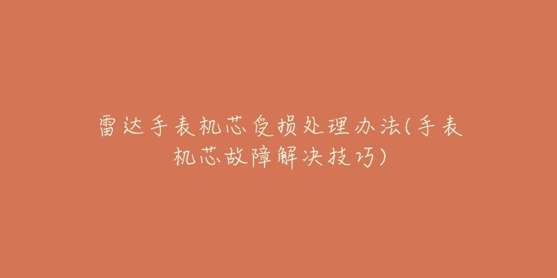 雷达手表机芯受损处理办法(手表机芯故障解决技巧)-名表号 雷达手表机芯受损处理办法(手表机芯故障解决技巧)