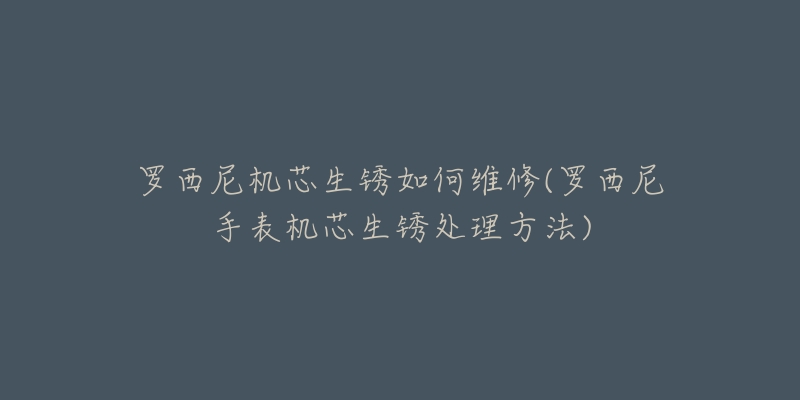 罗西尼机芯生锈如何维修(罗西尼手表机芯生锈处理方法)-名表号 罗西尼机芯生锈如何维修(罗西尼手表机芯生锈处理方法)