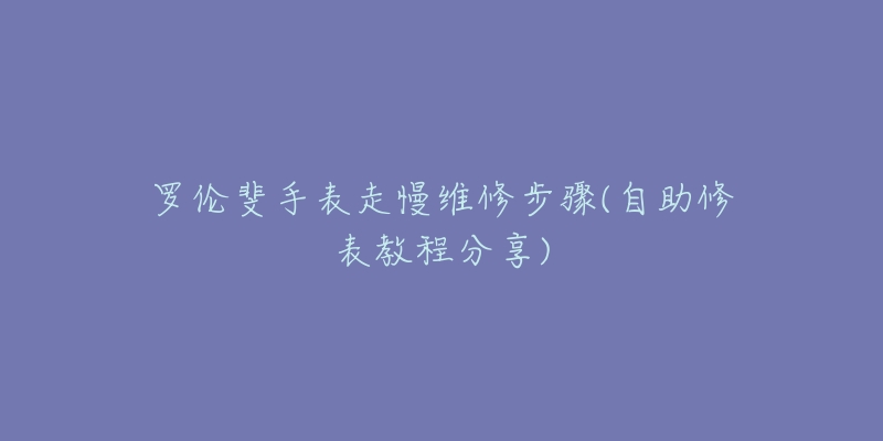 罗伦斐手表走慢维修步骤(自助修表教程分享)-名表号 罗伦斐手表走慢维修步骤(自助修表教程分享)