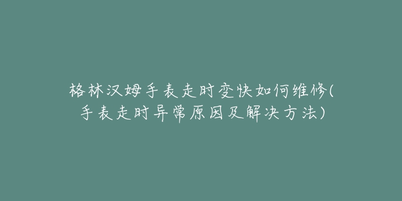 格林汉姆手表走时变快如何维修(手表走时异常原因及解决方法)-名表号 格林汉姆手表走时变快如何维修(手表走时异常原因及解决方法)