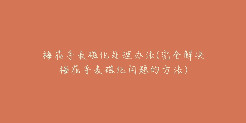 梅花手表磁化处理办法(完全解决梅花手表磁化问题的方法)-名表号 梅花手表磁化处理办法(完全解决梅花手表磁化问题的方法)