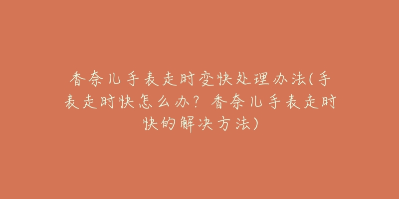 香奈儿手表走时变快处理办法(手表走时快怎么办?香奈儿手表走时快的解决方法)-名表号 香奈儿手表走时变快处理办法(手表走时快怎么办?香奈儿手表走时快的解决方法)