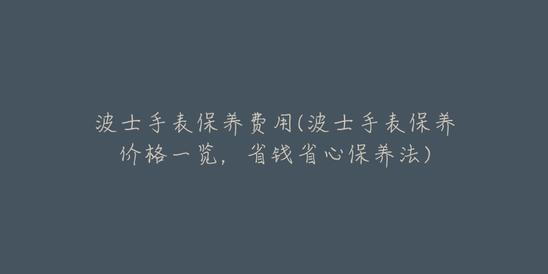 波士手表保养费用(波士手表保养价格一览,省钱省心保养法)-名表号 波士手表保养费用(波士手表保养价格一览,省钱省心保养法)