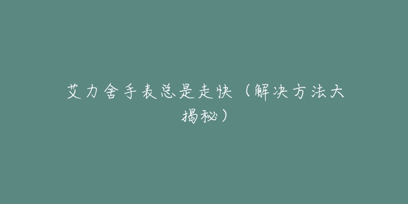 艾力舍手表总是走快(解决方法大揭秘)-名表号 艾力舍手表总是走快(解决方法大揭秘)