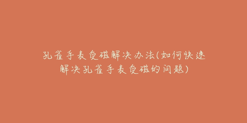 孔雀手表受磁解决办法(如何快速解决孔雀手表受磁的问题)