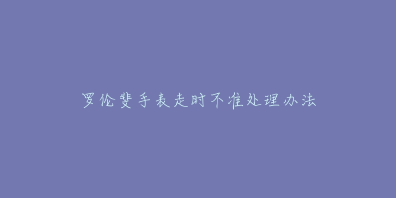 罗伦斐手表走时不准处理办法-名表号 罗伦斐手表走时不准处理办法