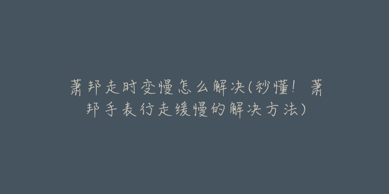 萧邦走时变慢怎么解决(秒懂!萧邦手表行走缓慢的解决方法)-名表号 萧邦走时变慢怎么解决(秒懂!萧邦手表行走缓慢的解决方法)