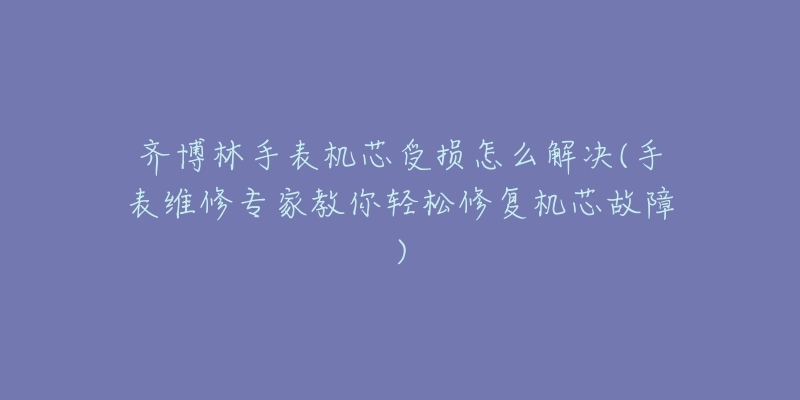 齐博林手表机芯受损怎么解决(手表维修专家教你轻松修复机芯故障)-名表号 齐博林手表机芯受损怎么解决(手表维修专家教你轻松修复机芯故障)