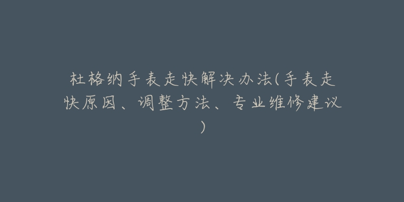 杜格纳手表走快解决办法(手表走快原因、调整方法、专业维修建议)-名表号 杜格纳手表走快解决办法(手表走快原因、调整方法、专业维修建议)