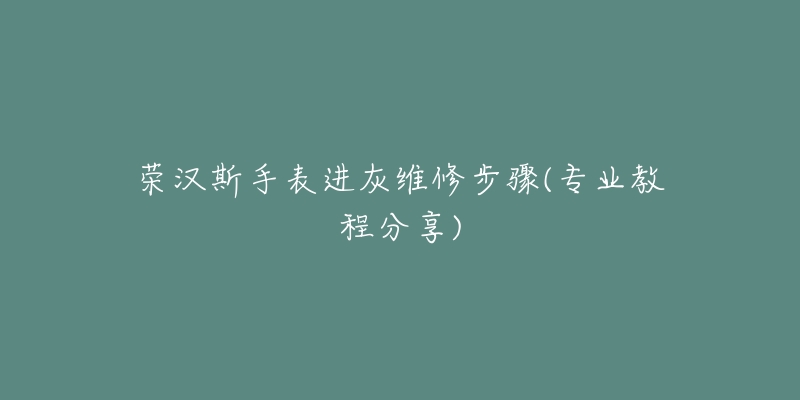 荣汉斯手表进灰维修步骤(专业教程分享)-名表号 荣汉斯手表进灰维修步骤(专业教程分享)