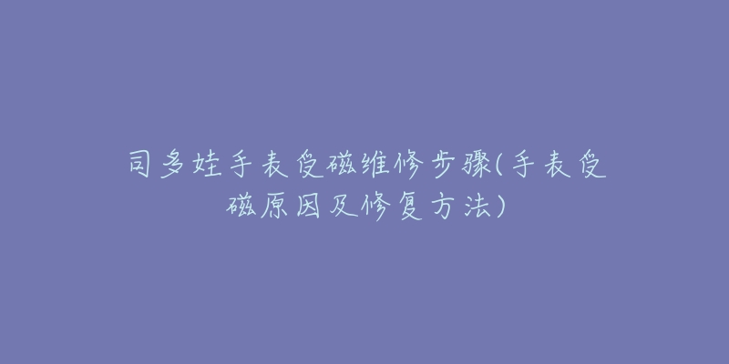 司多娃手表受磁维修步骤(手表受磁原因及修复方法)-名表号 司多娃手表受磁维修步骤(手表受磁原因及修复方法)