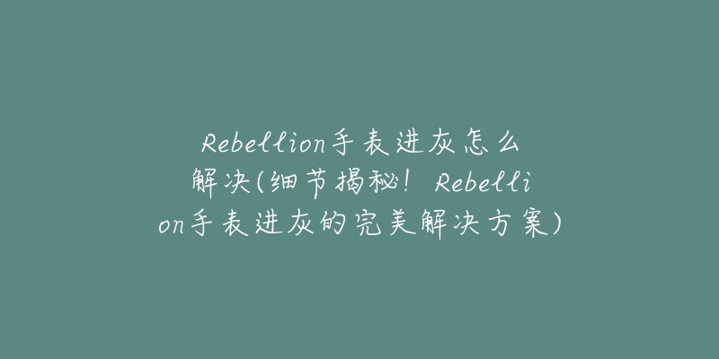 Rebellion手表进灰怎么解决(细节揭秘!Rebellion手表进灰的完美解决方案)-名表号 Rebellion手表进灰怎么解决(细节揭秘!Rebellion手表进灰的完美解决方案)