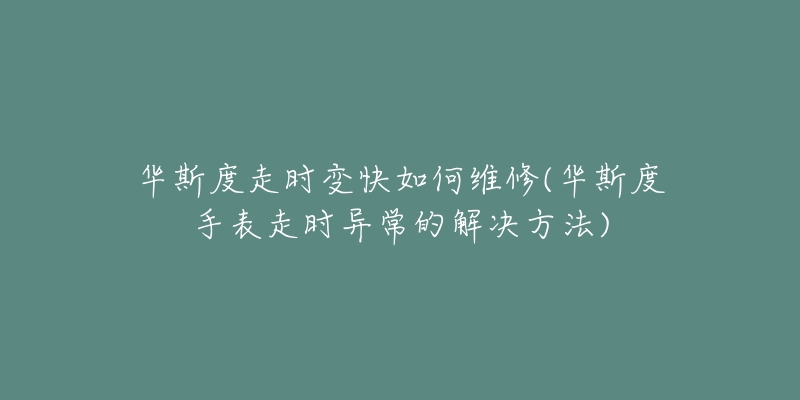 华斯度走时变快如何维修(华斯度手表走时异常的解决方法)-名表号 华斯度走时变快如何维修(华斯度手表走时异常的解决方法)